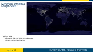 Memahami Kemiskinan
Dengan Satelit
Sumber data:
• Night time dan day time satellite image
• Lalu lintas data dari operator
 