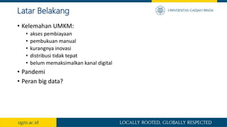 Latar Belakang
• Kelemahan UMKM:
• akses pembiayaan
• pembukuan manual
• kurangnya inovasi
• distribusi tidak tepat
• belum memaksimalkan kanal digital
• Pandemi
• Peran big data?
 