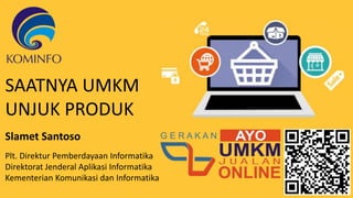 Slamet Santoso
Plt. Direktur Pemberdayaan Informatika
Direktorat Jenderal Aplikasi Informatika
Kementerian Komunikasi dan Informatika
SAATNYA UMKM
UNJUK PRODUK
 