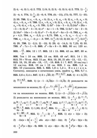 2) 4; -4; 3) 1; 4) 2. 772. 1) 9; 3; 2) 3; -3; 3) 5; 4) 2. 773. 1) - і ;
8
2) -4; 4. 774. 1) -Ц 2) -6; 6. 776. (0; -15), (75; 0). 777. 1) -35;
16
2) 39. 788. 1) х1 < 0, х2 < 0; 2) х1 > 0, х2 < 0; 3) хг > 0, х2 < 0;
4) х1 > 0, х2 > 0. 789. 1) х1 >0,х2< 0; 2) х1 < 0, х2 < 0; 3) х1 > 0,
х2 > 0; 4) х1 > 0, х2 < 0. 791. 1) Зх2 - 14л: - 5 = 0; 2) 24л? + 26л: +
+ 5 = 0; 3) л;2 - 5 = 0; 4) л:2 - 4л; + 1 = 0. 792. 1) Зл;2 + 5л; - 2 = 0;
2) 16л:2 - 10л; + 1 = 0; 3) л;2 - 7 = 0; 4) л:2 - 6л; + 2 = 0. 793. л:2 =-6;
р = 4,5. 794. х2 = -2,5; q = 8,75. 795. х1 = 5; х2 = -1; q = -5.
796. хл = 5; JC = -2; р = -3. 797. 1) - ; 2) 12; 3) 22; 4) - 7 ^; 5) 2 ^;
3 3 9
6) 28. 798. 1) -2,5; 2) -10; 3) 29; 4) -14,5; 5) 7,25; 6) 33.
799. л? - 7л; + 1 = 0. 800. л? + 8л; + 8 = 0. 802. 80 кг; 120 кг.
803. 804. 12 і 17. 805. 12 і 15. 806. 42 см. 807. 80 м.
л]х
808. 7см і 10 см. 809. 13 см. 810. 48 см2. 811. 14 і 15.
812. 70 х 70 см. 813. 15 дм. 814. 19, 20, 21 або -13, -12, -11.
815. 18, 19, 20 або -18, -17, -16. 816. 5 і 7. 817. 16 км/год і
12 км/год. 818. 10 см і 12 см. 819. 1 см. 820. 1,5 м.
821. 10 учасників. 822. 5. 823. 1,8 с; 1,2 с. В к а з і в к а .
Спочатку, виходячи з початкових умов, знайти vQ. 824. 0,7 с.
825. 2,6 с; 3,4 с. 847. 1) 3 ± у[30; 2) ~3 5 ± ^ . 848. 1) - 4 ± 2^19;
2) 1 5 . 849. 1) (л; - 1 - 2л[3)(х - 1 + 2д/3); 2) розкласти на
множники не можна; 3) - 2 f r +
3 - л/ёгГ
4
V /V
4
/
; 4) розклас-
ти на множники не можна. 850. 1) (л; + 2 - + 2 + fil)
2) розкласти на множники не можна. 851. 1) ; 2) —
2х і ; 4 ) б ) 2 * ^ ; 6) . 852. 1) * ± 1 ; 2 ) ; 3) * + 3
3)
х-3 х+1 а с + 1 8 - 2г х Зх+2
4) 2(*±!) 8 5 3 - !) 1 9 3 ; 2) 4 ?. 854. 1) ^ ; 2) 1
3(* - 3) 3 (х - 2)(х + 4) х + 2
х-5
; 3) і
4) (х + 2,(5 ~ х ) . 855. 1) — ; 2) 858. 1) л;(л: + 1)(л; + 2)
2(х+3) х-5 х-2
2) -2л;(л: + 3) або л:(л;+3)(1-2л;); 3) - л?(л; - 1)(л; + 5)
4
4) - - х3(х + 2)(х - 6). 859. 1) л;(л; - 4)(л; - 8); 2) ^ л^(л; - 9)(л; - 3).
2 З
200
 