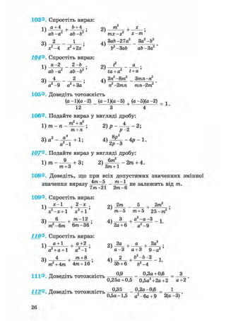 103®. Спростіть вираз:
11 д +4 _і_ Ь+4 . 9ч т2 , х .
' И 2 г. ЇЖ 9 ' J лг ТУ, '
ab-a ао-Ь тх-хг х-т
оч 2 _ 1 . 4ч ЗаЬ -27а2 _ За2-ft2
х*-4 Х2+2Х' Ь2-ЗаЬ аЬ-За2'
104®. Спростіть вираз:
іч а-2 _ 2-ft . о) ^ _ а .
ab-a2 ab-b2' ta + a2 t+a'
g^ 4 _ 2 . Зга —8т _ Зтп—п
а2- 9 а2 + 3а п2-2тп тп-2т2
105®. Доведіть тотожність
(g-l)(g-2) (g-l)(g-5) (а-5)(д-2) = 1
12 3 4
106®. Подайте вираз у вигляді дробу:
107®. Подайте вираз у вигляді дробу:
1)гаг- — + 3; 2 ) - ^ Ч - - 2тга + 4.
' т+3 Зтга+1
108®. Доведіть, що при всіх допустимих значеннях змінної
значення виразу ~ - не залежить від гаг.
7/га—21 2т—о
109®. Спростіть вираз:
j4 х - 1 + 2 - х . 2) 2 т - 5 + 2та2
х?-х + 1 х3 + і' т-5 тга + 5 25-гаг2
оч 6 , тга-12 . дч 3 , g 2 - g - 3 _
т2-6т бтга-Зб' } 2а + 6 а
2-9
110®. Спростіть вираз:
-іч а + 1 , а+2 . рч 2g , g , 2а2 .
а2 + а + 1 а 3 - 1 ' ' а-3 а + 3 9 - а 2 '
3) 4 т + 8 . 2 Ь2-Ь-2 1
тга2 + 4гаг 4m+16' ' ЗЬ + 6 &2-4
111®. Доведіть тотожність „ З 9 „ „ - °'3 f + 0 '6 = А •
^ 0,25а+ 0,5 0,5а2+2а+2 а+2
112®. Доведіть тотожність „ З 3 5 , - - 0р'2а~°'6 = -
^ 0,5а-1,5 а2 -6а+ 9 2(д-3)
 