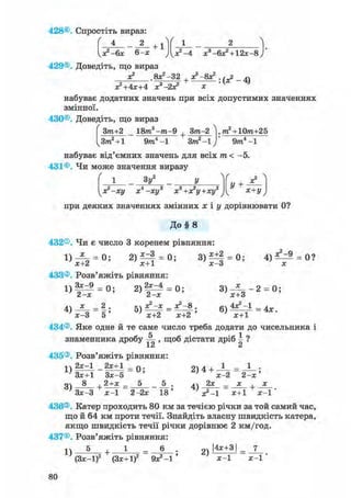 428©. Спростіть вираз:
4 2 +1
У - 6 х 6-х Д х 2 - 4 х 3 + 12х-8,
429®. Доведіть, що вираз
х2
t 8Х2 —32 х^ —вх2 ,
Х2+4Х+4 Х3-2Х2 х
набуває додатних значень при всіх допустимих значеннях
змінної.
430®. Доведіть, що вираз
Зт+2 18ms-m-9 + Зт-2
к3т2 + 1 9/тг4 -1 Зттг2-1,
, тг + 10/га+25
9/га4 -1
набуває від'ємних значень для всіх т < -5.
431®. Чи може значення виразу
зу2 у V , . , х2
У +
х+у jjx?-xy XІ -ХУ3 X3 +Х?У+ХУ2
при деяких значеннях змінних х і у дорівнювати 0?
До § 8
432®. Чи є число 3 коренем рівняння:
1) — = 0; 2 ) ^ 4 = 0; 3)^±| = 0; 4)^=^ = 0?
' х+2 ' х+1 ' х-3 ' х
433®. Розв'яжіть рівняння:
434®. Яке одне й те саме число треба додати до чисельника і
К -і
знаменника дробу ^- , щоб дістати дріб і ?
X СІ Сі
435®. Розв'яжіть рівняння:
1 ч2х-1 2 х + 1 _ 0 . 2)4 + ^ - = ^ - -
Зх+1 Зх-5 ' ] х-2 2 - х '
оч 8 , 2+х _ 5 _ . лл 2х _ х , х
Зх-З х-1 2-2х 18' ' з?-1 х+1 х-1'
436®. Катер проходить 80 км за течією річки за той самий час,
що й 64 км проти течії. Знайдіть власну швидкість катера,
якщо швидкість течії річки дорівнює 2 К М / Г О Д .
437®. Розв'яжіть рівняння:
іч 5 1 _ 6 . g |4х+31 _ 7
(Зх-1)2 (Зх+1)2 Эх2-! ' ' х-1 х-1'
 