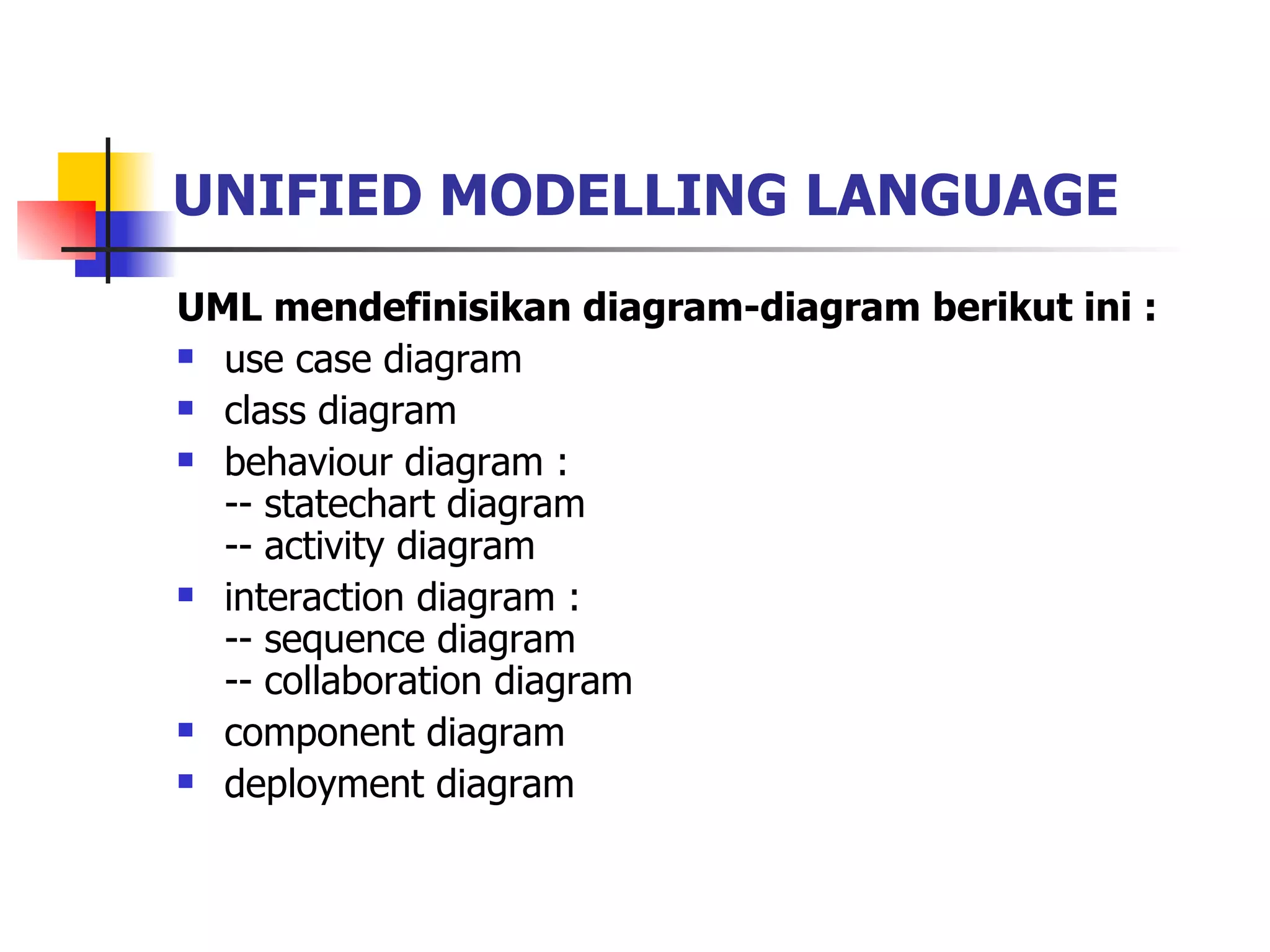 UNIFIED MODELLING LANGUAGE UML mendefinisikan diagram-diagram berikut ini :   use case diagram  class diagram  behaviour diagram : -- statechart diagram -- activity diagram  interaction diagram : -- sequence diagram -- collaboration diagram  component diagram  deployment diagram  
