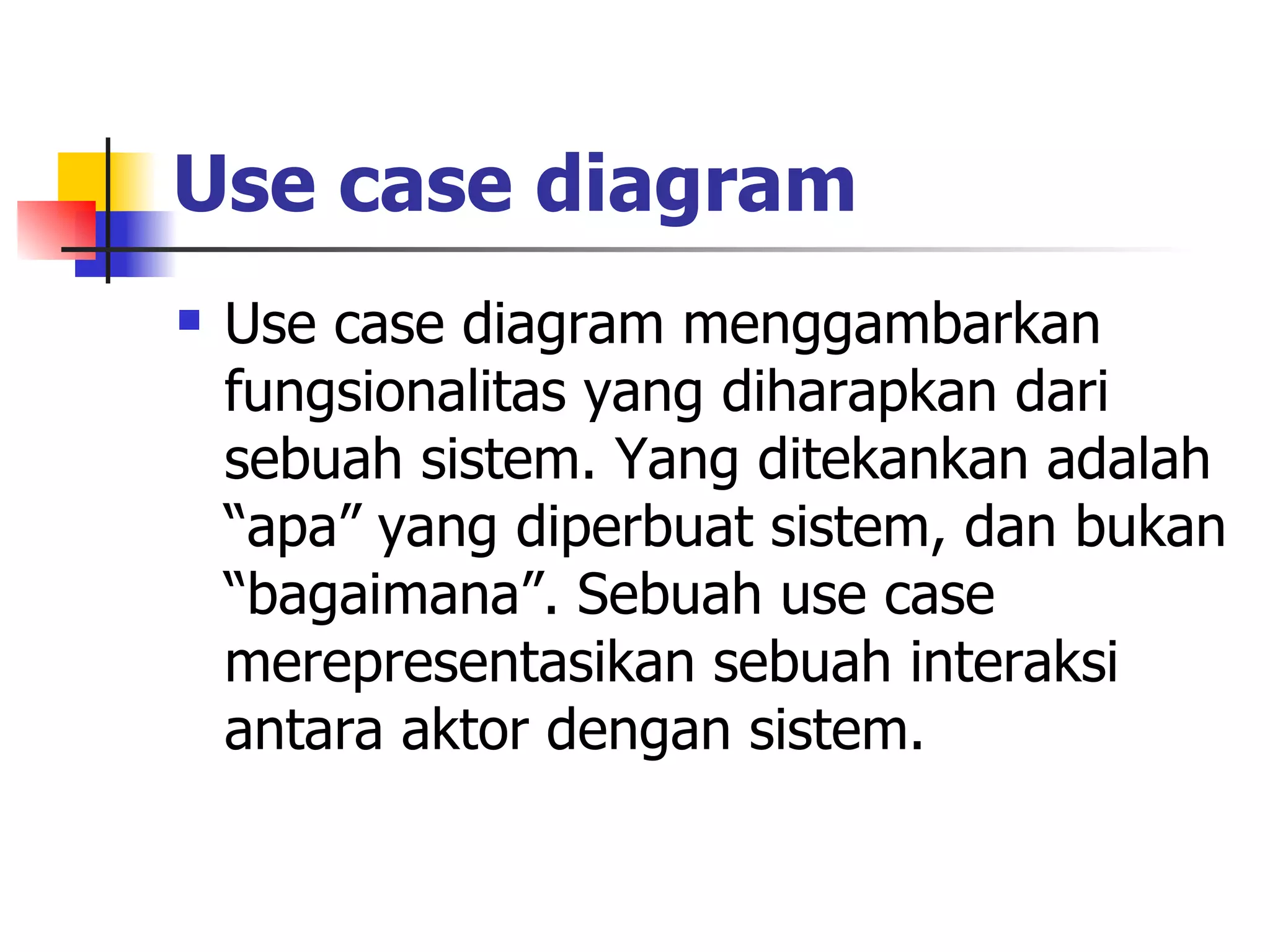 Use case diagram   Use case diagram menggambarkan fungsionalitas yang diharapkan dari sebuah sistem. Yang ditekankan adalah “apa” yang diperbuat sistem, dan bukan “bagaimana”. Sebuah use case merepresentasikan sebuah interaksi antara aktor dengan sistem.  