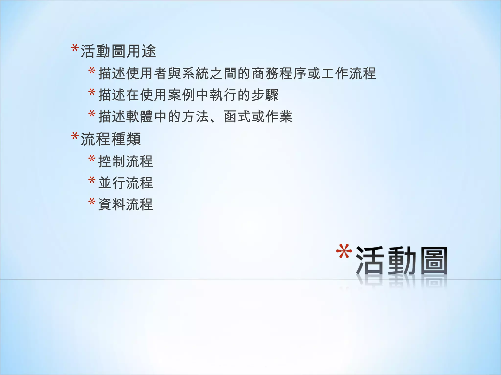 活動圖用途 描述使用者與系統之間的商務程序或工作流程 描述在使用案例中執行的步驟 描述軟體中的方法、函式或作業 流程種類 控制流程 並行流程 資料流程 