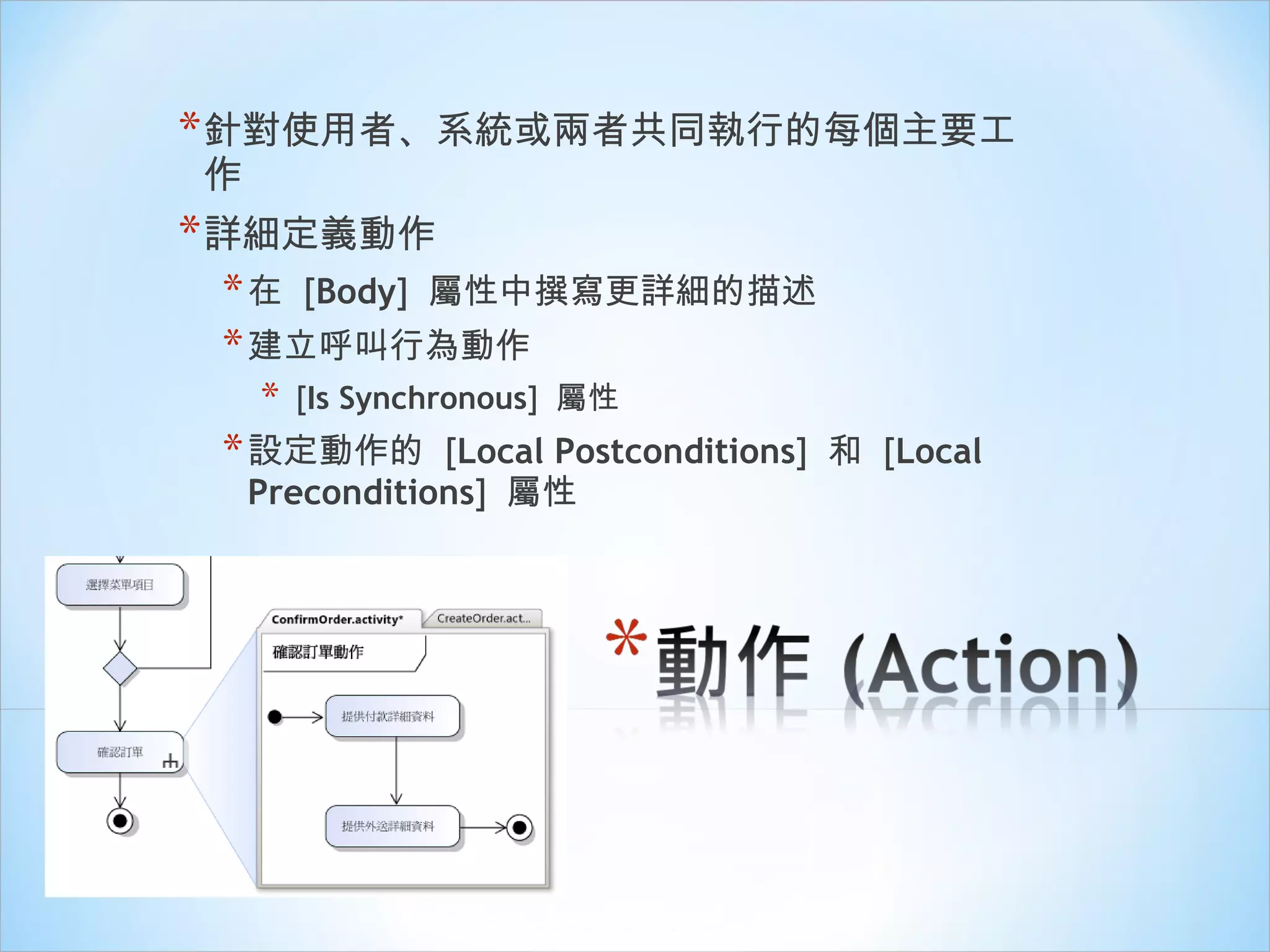 針對使用者、系統或兩者共同執行的每個主要工作 詳細定義動作 在  [ Body ]  屬性中撰寫更詳細的描述 建立呼叫行為動作   [ Is Synchronous ]  屬性 設定動作的  [ Local Postconditions ]  和  [ Local Preconditions ]  屬性 