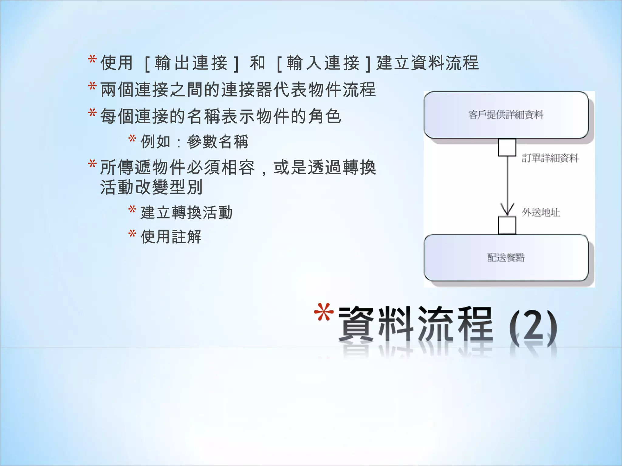使用  [ 輸出連接 ]  和  [ 輸入連接 ] 建立資料流程 兩個連接之間的連接器代表物件流程 每個連接的名稱表示物件的角色 例如：參數名稱 所傳遞物件必須相容，或是透過轉換 活動改變型別 建立轉換活動 使用註解 