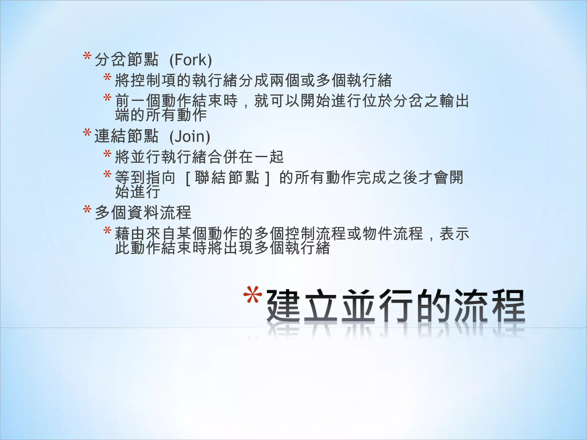 分岔節點  (Fork) 將控制項的執行緒分成兩個或多個執行緒 前一個動作結束時，就可以開始進行位於分岔之輸出端的所有動作 連結節點  (Join) 將並行執行緒合併在一起 等到指向  [ 聯結節點 ]  的所有動作完成之後才會開始進行 多個資料流程 藉由來自某個動作的多個控制流程或物件流程，表示此動作結束時將出現多個執行緒 