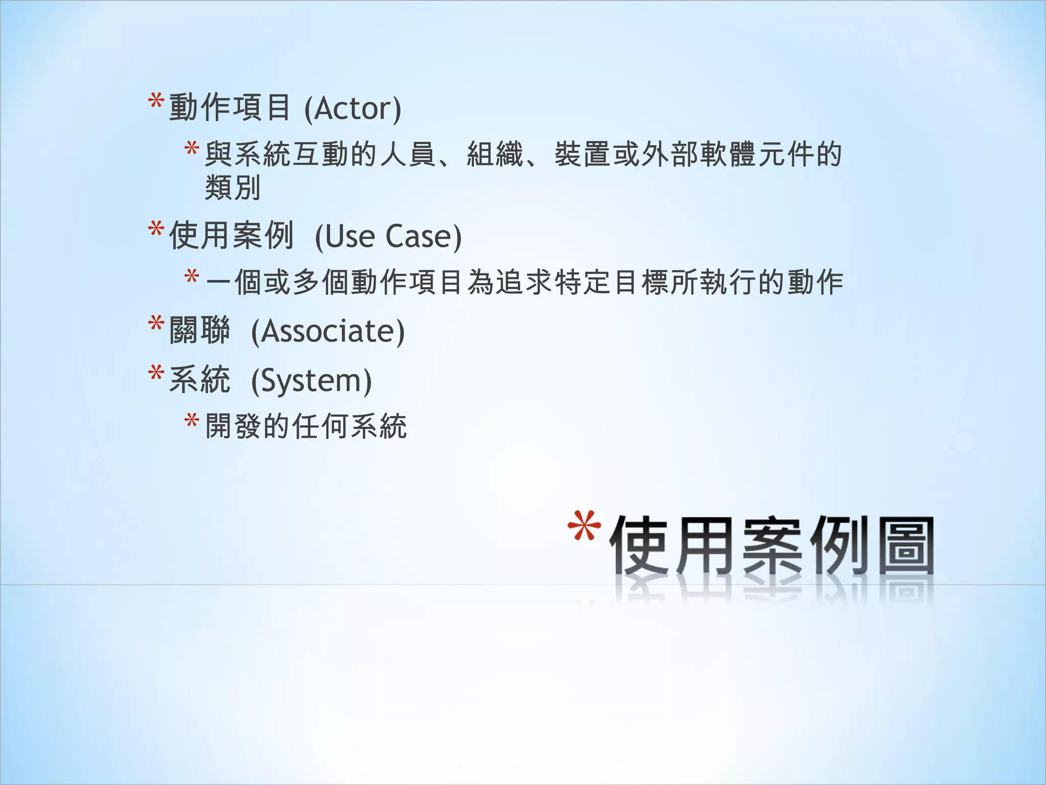 動作項目 (Actor) 與系統互動的人員、組織、裝置或外部軟體元件的類別 使用案例  (Use Case) 一個或多個動作項目為追求特定目標所執行的動作 關聯  (Associate) 系統  (System) 開發的任何系統 
