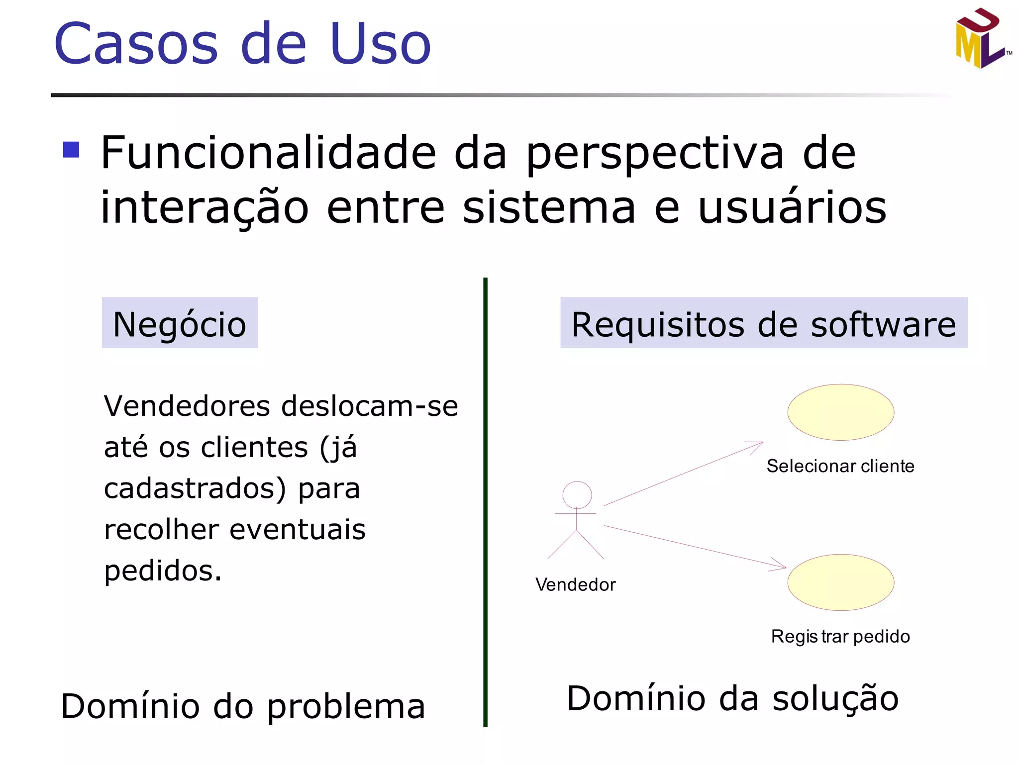Casos de Uso Funcionalidade da perspectiva de interação entre sistema e usuários Vendedores deslocam-se até os clientes (já  cadastrados) para recolher eventuais  pedidos. Negócio Requisitos de software 