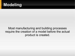 Modeling Most manufacturing and building processes require the creation of a model before the actual product is created. 