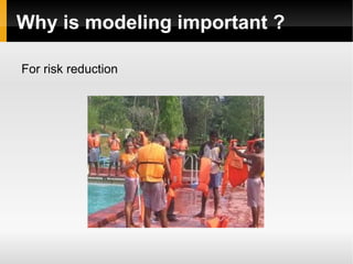 Why is modeling important ? For risk reduction 