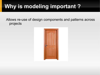 Why is modeling important ? Allows re-use of design components and patterns across projects 