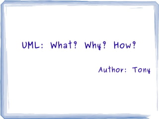 UML: What? Why? How? Author: Tony 