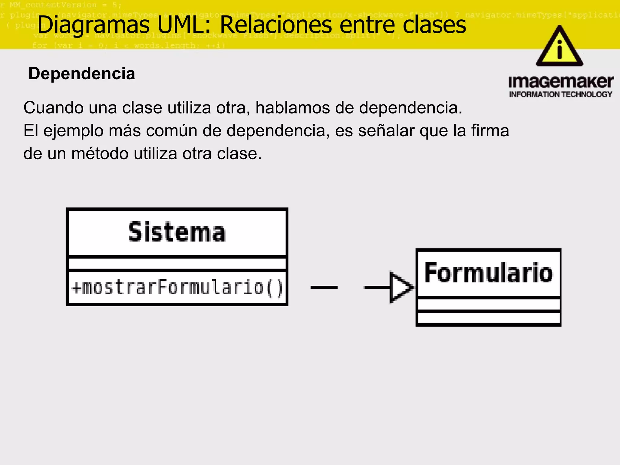 Diagramas UML: Relaciones entre clases Dependencia Cuando una clase utiliza otra, hablamos de dependencia. El ejemplo más común de dependencia, es señalar que la firma  de un método utiliza otra clase. 