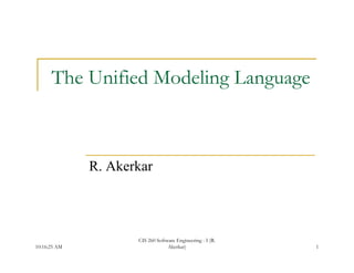 The Unified Modeling Language
                         g    g g



              R. Akerkar



                     CIS 260 Software Engineering - I (R.
10:16:25 AM                       Akerkar)                  1
 