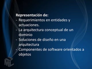 Representación de:
- Requerimientos en entidades y
  actuaciones.
- La arquitectura conceptual de un
  dominio
- Soluciones de diseño en una
  arquitectura
- Componentes de software orientados a
  objetos
 