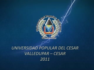 UNIVERSIDAD POPULAR DEL CESAR
     VALLEDUPAR – CESAR
             2011
 