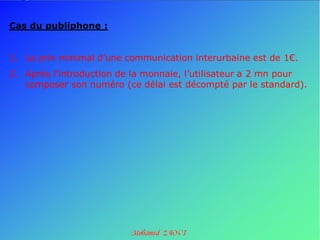 Cas du publiphone :


1. Le prix minimal d’une communication interurbaine est de 1€.
2. Après l’introduction de la monnaie, l’utilisateur a 2 mn pour
   composer son numéro (ce délai est décompté par le standard).
 