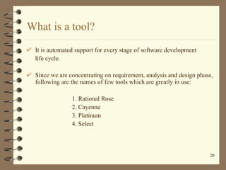 What is a tool?
 It is automated support for every stage of software development
 life cycle.

 Since we are concentrating...