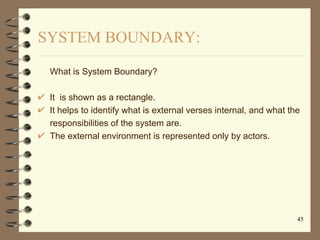 SYSTEM BOUNDARY:

 What is System Boundary?

 It is shown as a rectangle.
 It helps to identify what is external verses in...