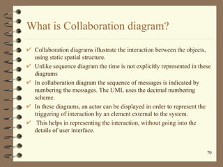 What is Collaboration diagram?

 Collaboration diagrams illustrate the interaction between the objects,
 using static spat...