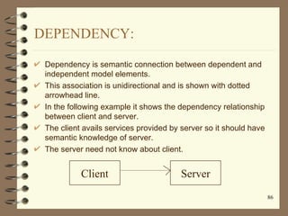 DEPENDENCY:

 Dependency is semantic connection between dependent and
 independent model elements.
 This association is un...