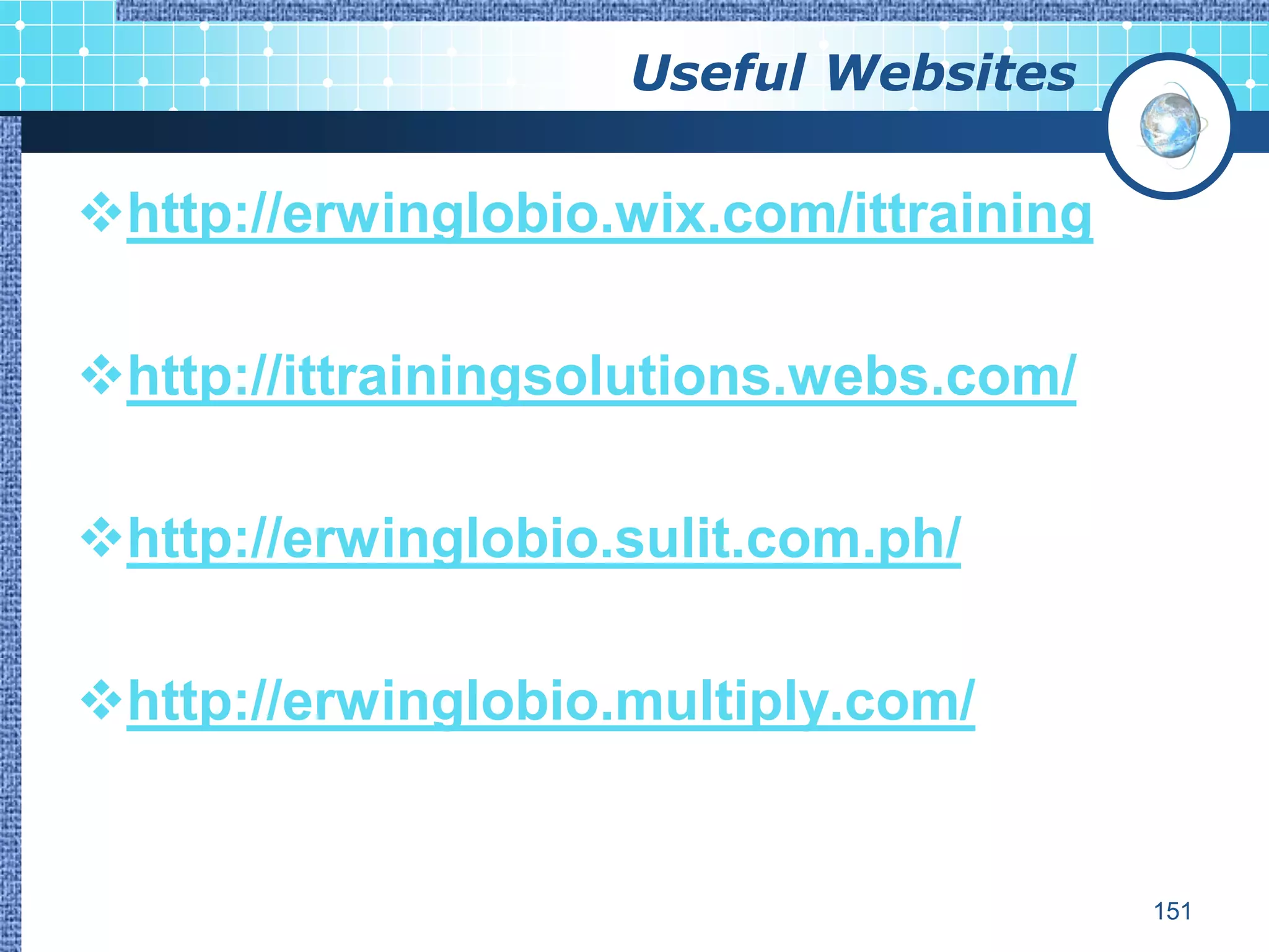 Useful Websites

http://erwinglobio.wix.com/ittraining

http://ittrainingsolutions.webs.com/

http://erwinglobio.sulit.com.ph/

http://erwinglobio.multiply.com/


                                         151
 