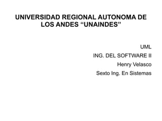 UNIVERSIDAD REGIONAL AUTONOMA DE
      LOS ANDES “UNAINDES”


                                    UML
                  ING. DEL SOFTWARE II
                           Henry Velasco
                   Sexto Ing. En Sistemas
 