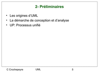 2- Préliminaires

• Les origines d’UML
• La démarche de conception et d’analyse
• UP: Processus unifié




C Crochepeyre     UML                      5
 