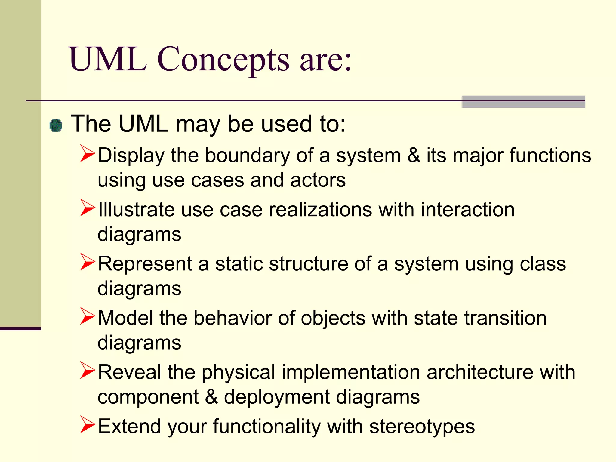 UML Concepts are:The UML may be used to:Display the boundary of a system & its major functions using use cases and actors