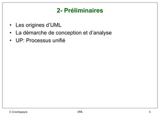 2- Préliminaires

• Les origines d’UML
• La démarche de conception et d’analyse
• UP: Processus unifié




C Crochepeyre             UML              5
 