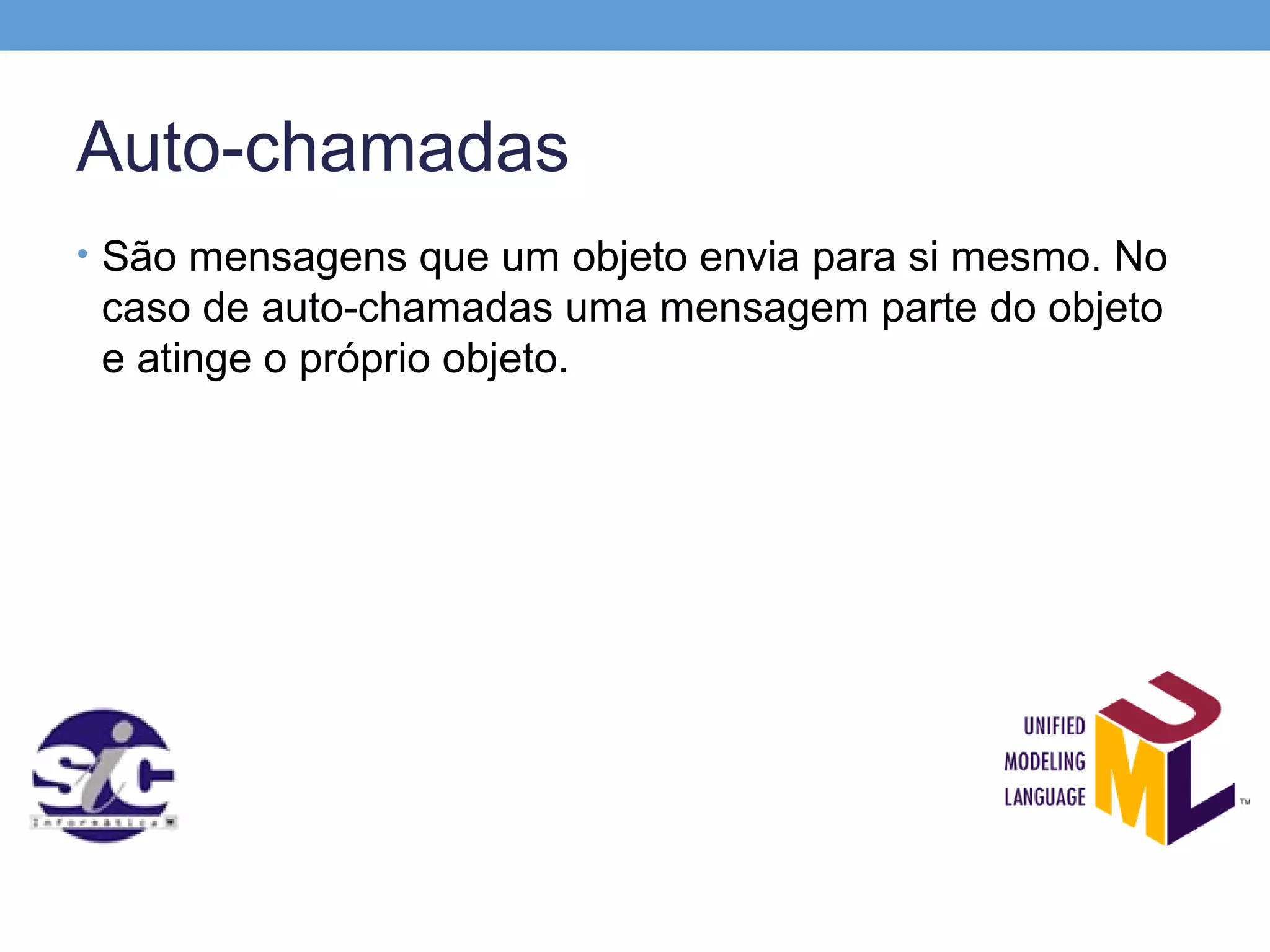 Auto-chamadas
• São mensagens que um objeto envia para si mesmo. No
 caso de auto-chamadas uma mensagem parte do objeto
 e atinge o próprio objeto.
 