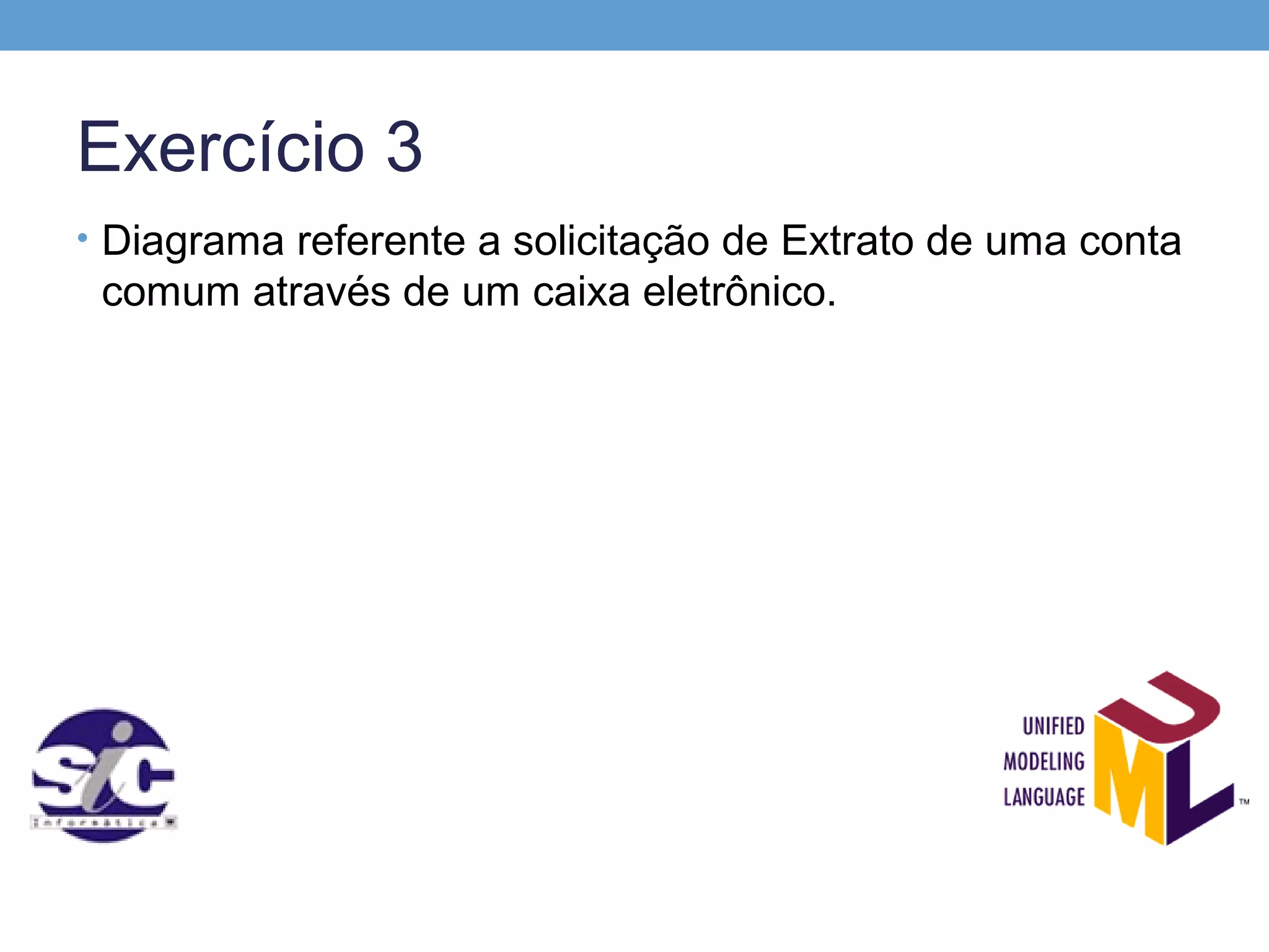 Exercício 3
• Diagrama referente a solicitação de Extrato de uma conta
 comum através de um caixa eletrônico.
 