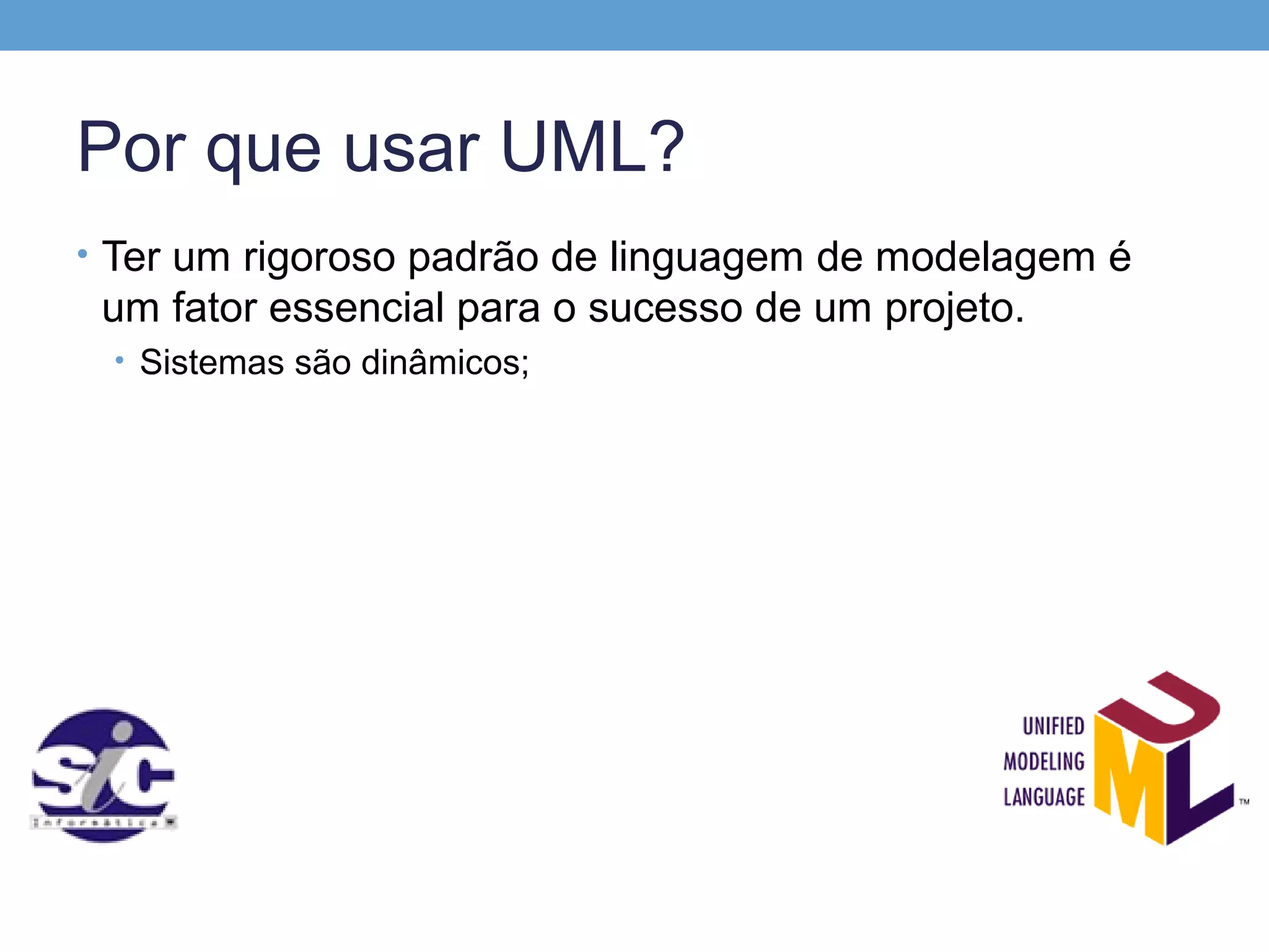 Por que usar UML?
• Ter um rigoroso padrão de linguagem de modelagem é
 um fator essencial para o sucesso de um projeto.
 • Sistemas são dinâmicos;
 