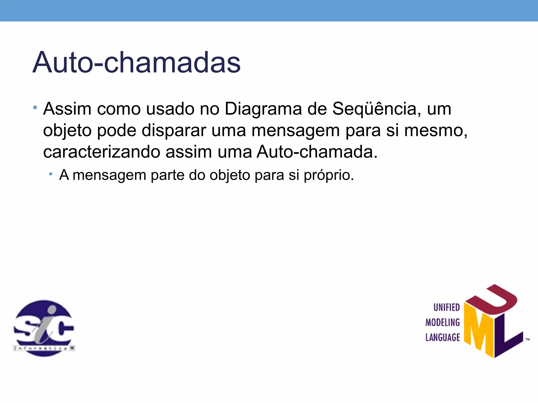 Auto-chamadas
• Assim como usado no Diagrama de Seqüência, um
 objeto pode disparar uma mensagem para si mesmo,
 caracterizando assim uma Auto-chamada.
 • A mensagem parte do objeto para si próprio.
 