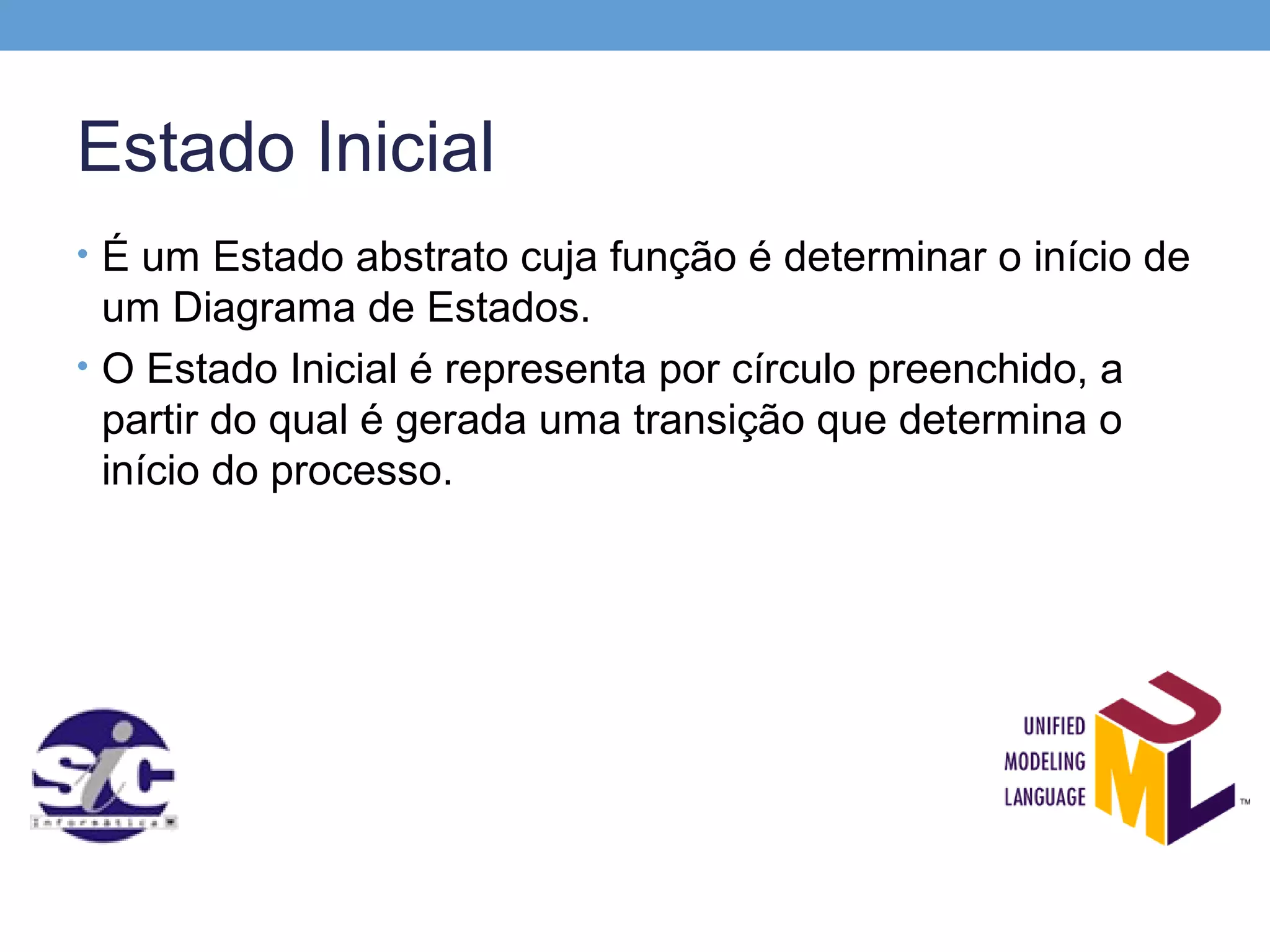 Estado Inicial
• É um Estado abstrato cuja função é determinar o início de
  um Diagrama de Estados.
• O Estado Inicial é representa por círculo preenchido, a
  partir do qual é gerada uma transição que determina o
  início do processo.
 