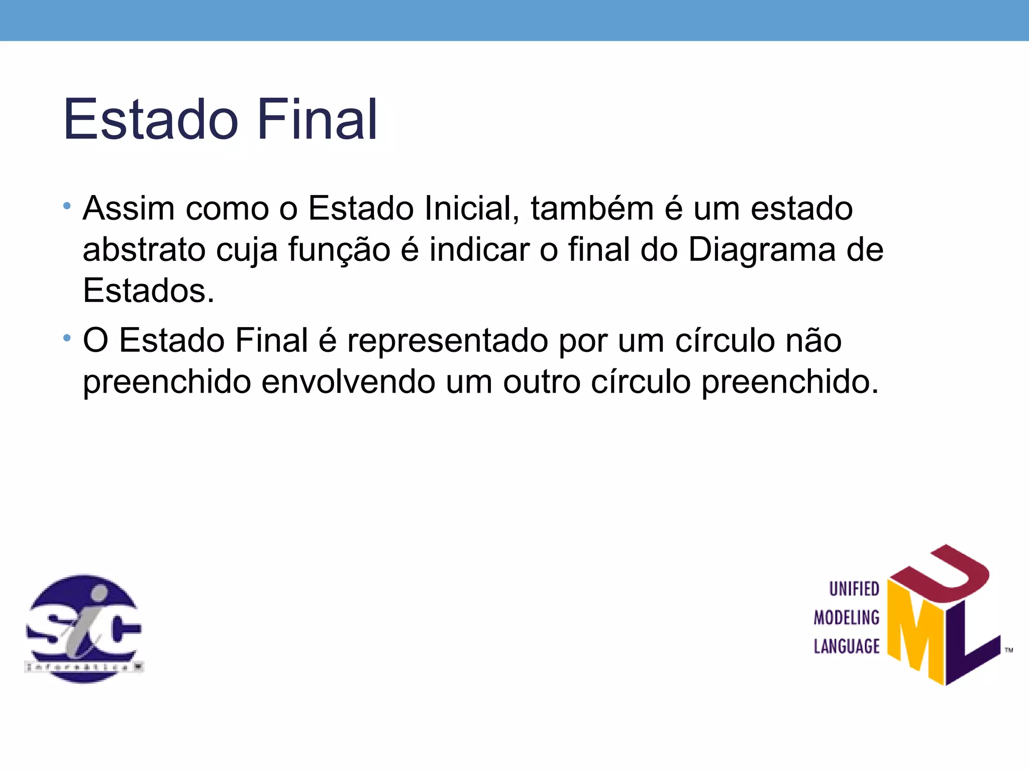Estado Final
• Assim como o Estado Inicial, também é um estado
  abstrato cuja função é indicar o final do Diagrama de
  Estados.
• O Estado Final é representado por um círculo não
  preenchido envolvendo um outro círculo preenchido.
 