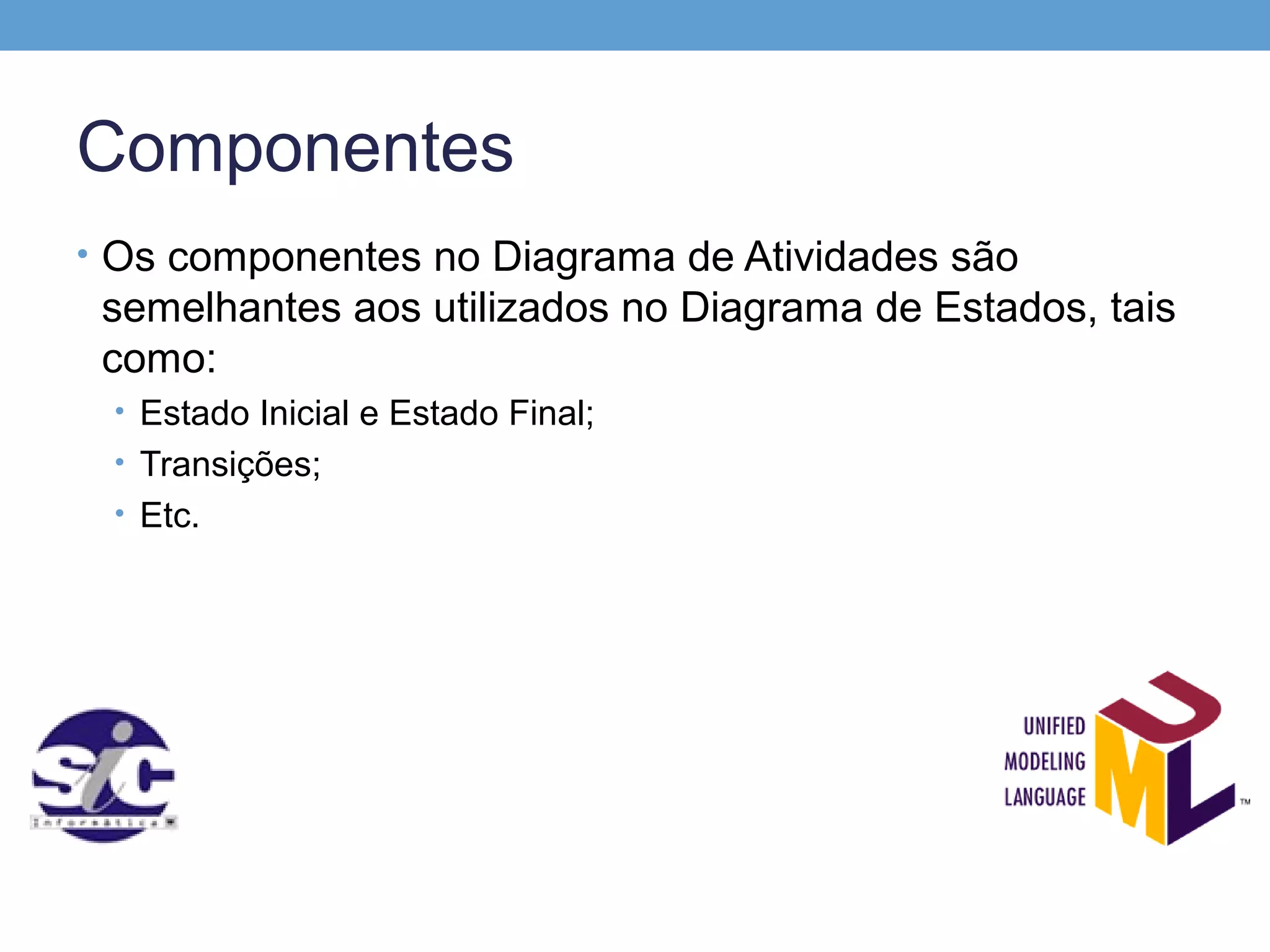Componentes
• Os componentes no Diagrama de Atividades são
 semelhantes aos utilizados no Diagrama de Estados, tais
 como:
 • Estado Inicial e Estado Final;
 • Transições;
 • Etc.
 