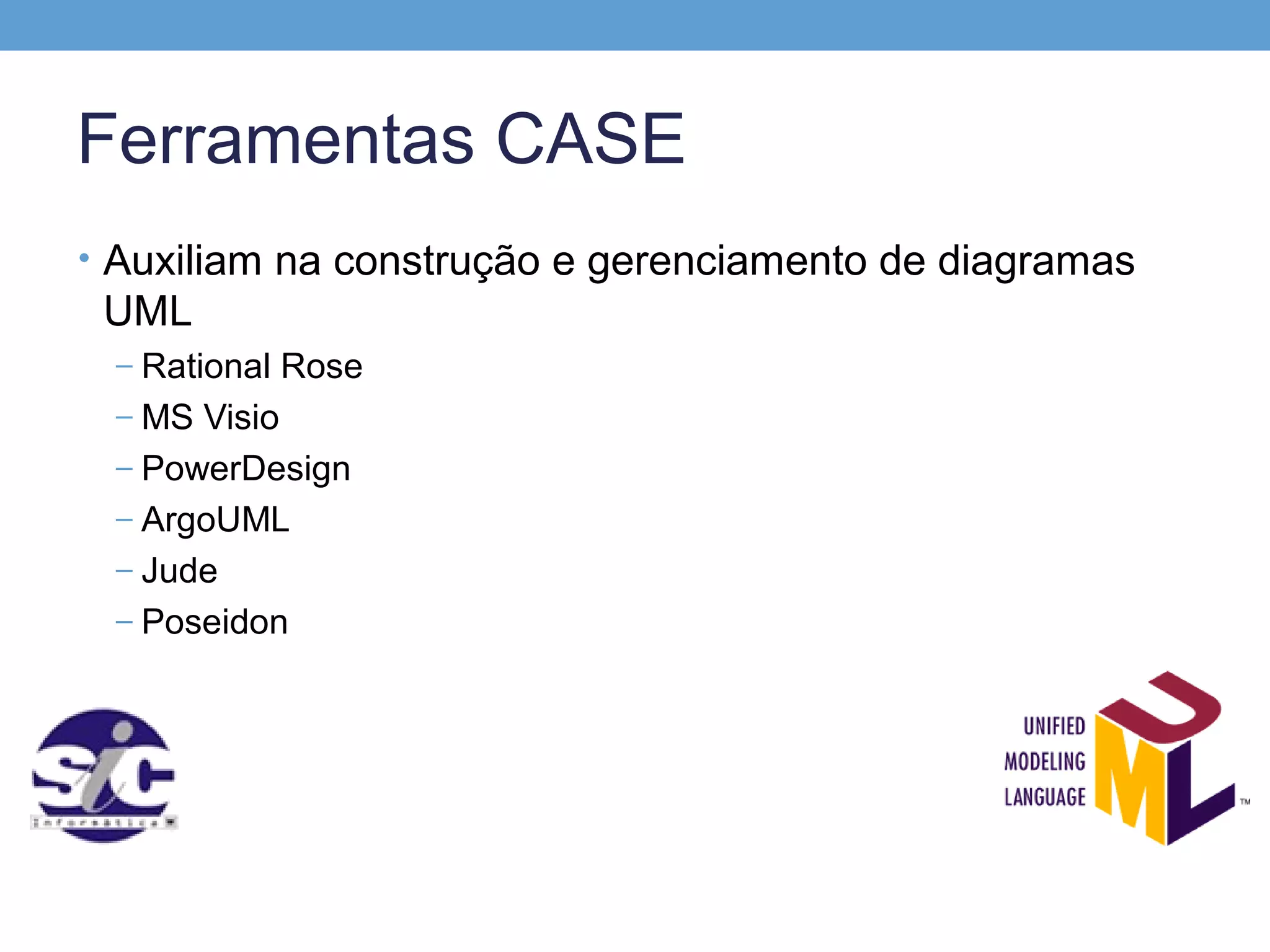 Ferramentas CASE
• Auxiliam na construção e gerenciamento de diagramas
 UML
 – Rational Rose
 – MS Visio
 – PowerDesign
 – ArgoUML
 – Jude
 – Poseidon
 