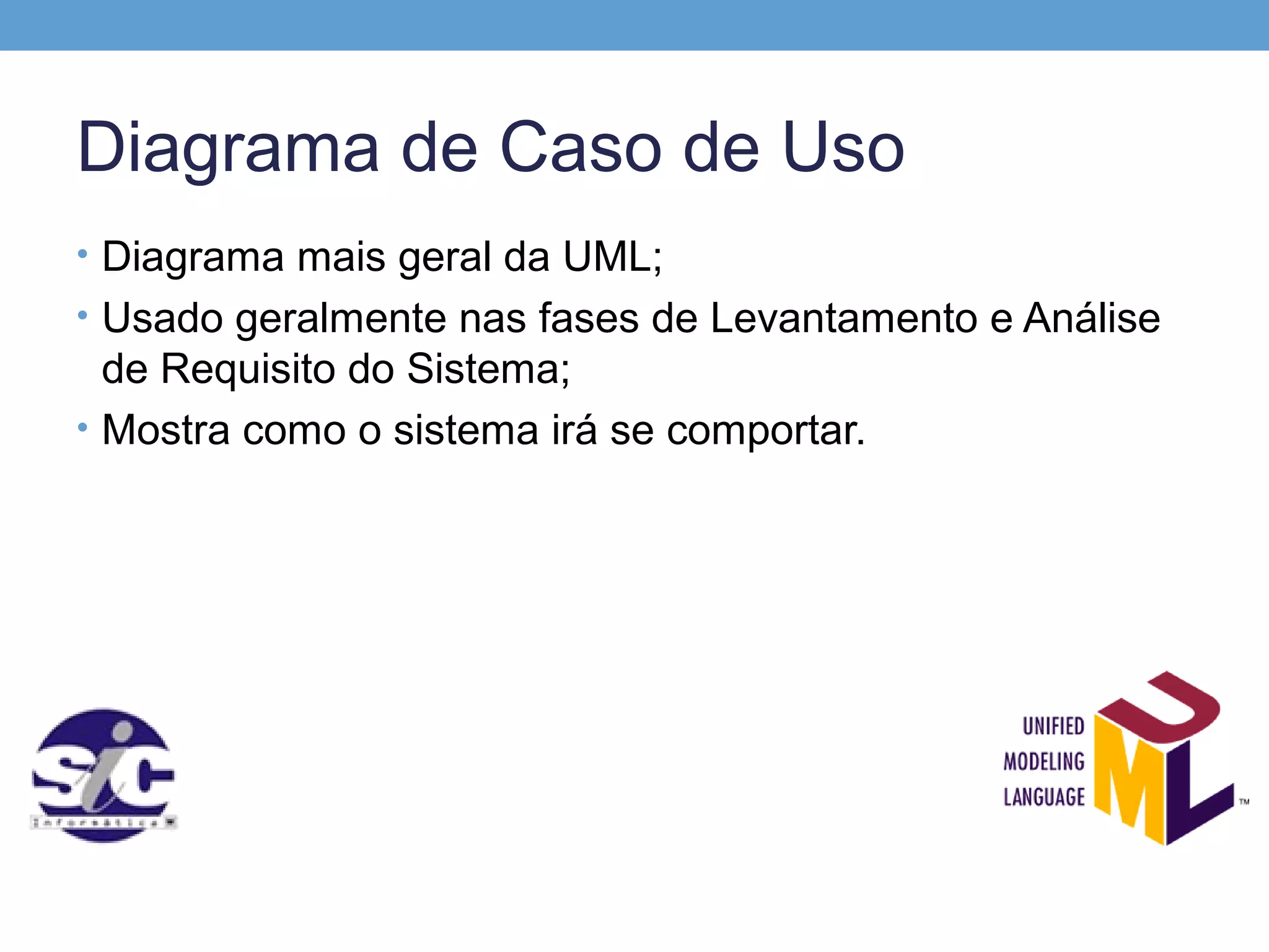 Diagrama de Caso de Uso
• Diagrama mais geral da UML;
• Usado geralmente nas fases de Levantamento e Análise
  de Requisito do Sistema;
• Mostra como o sistema irá se comportar.
 