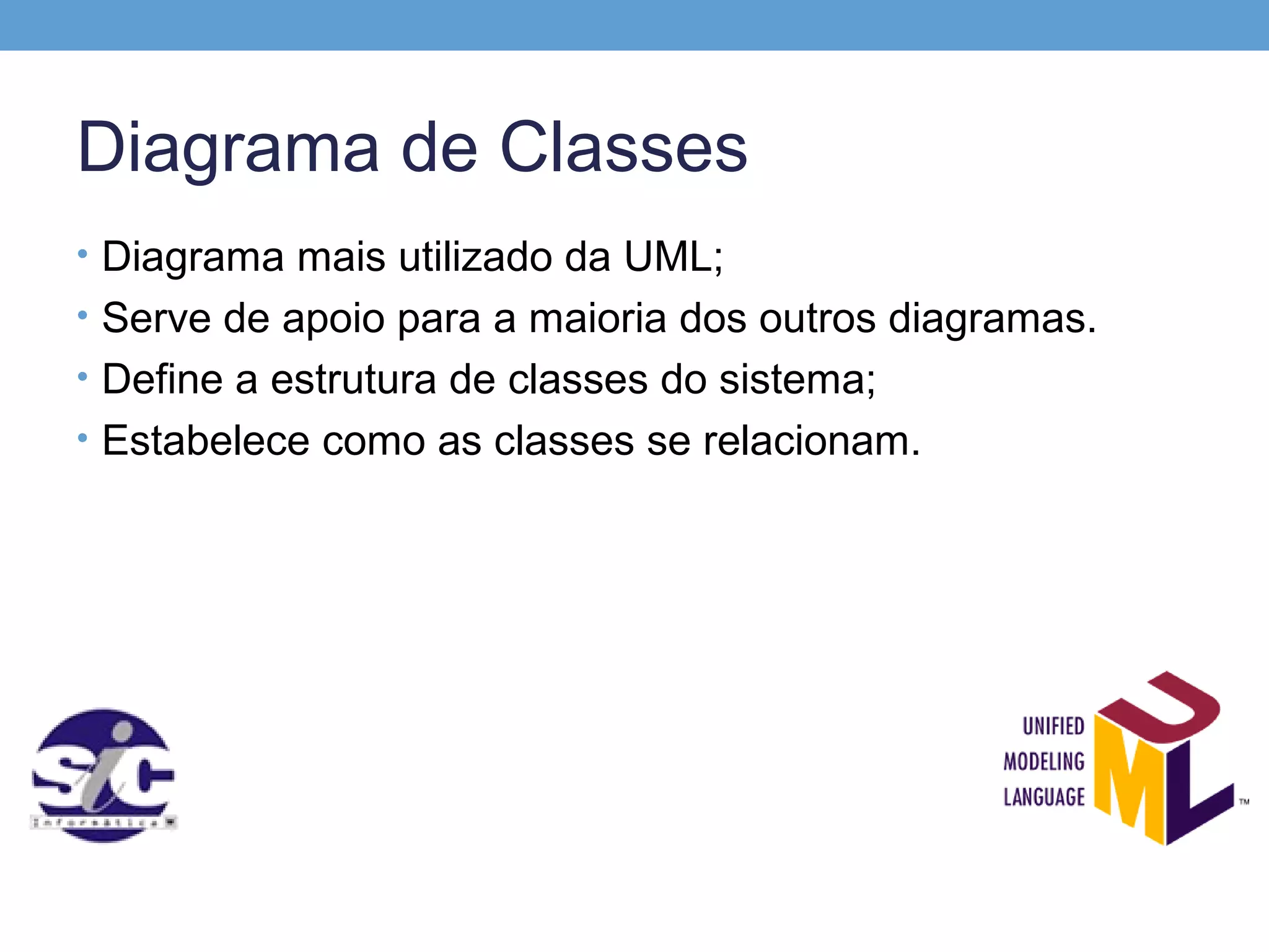 Diagrama de Classes
• Diagrama mais utilizado da UML;
• Serve de apoio para a maioria dos outros diagramas.
• Define a estrutura de classes do sistema;
• Estabelece como as classes se relacionam.
 