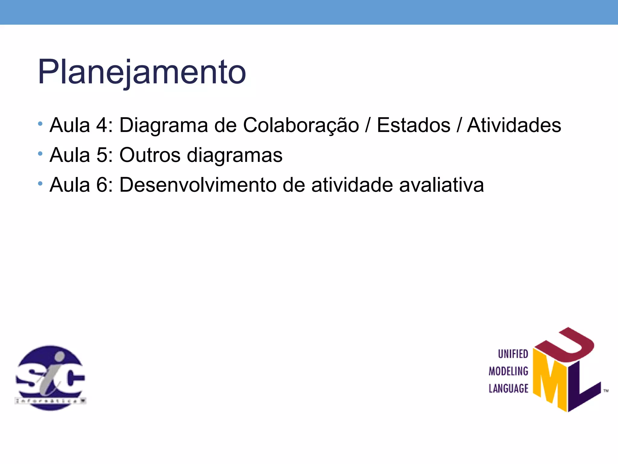 Planejamento
• Aula 4: Diagrama de Colaboração / Estados / Atividades
• Aula 5: Outros diagramas
• Aula 6: Desenvolvimento de atividade avaliativa
 