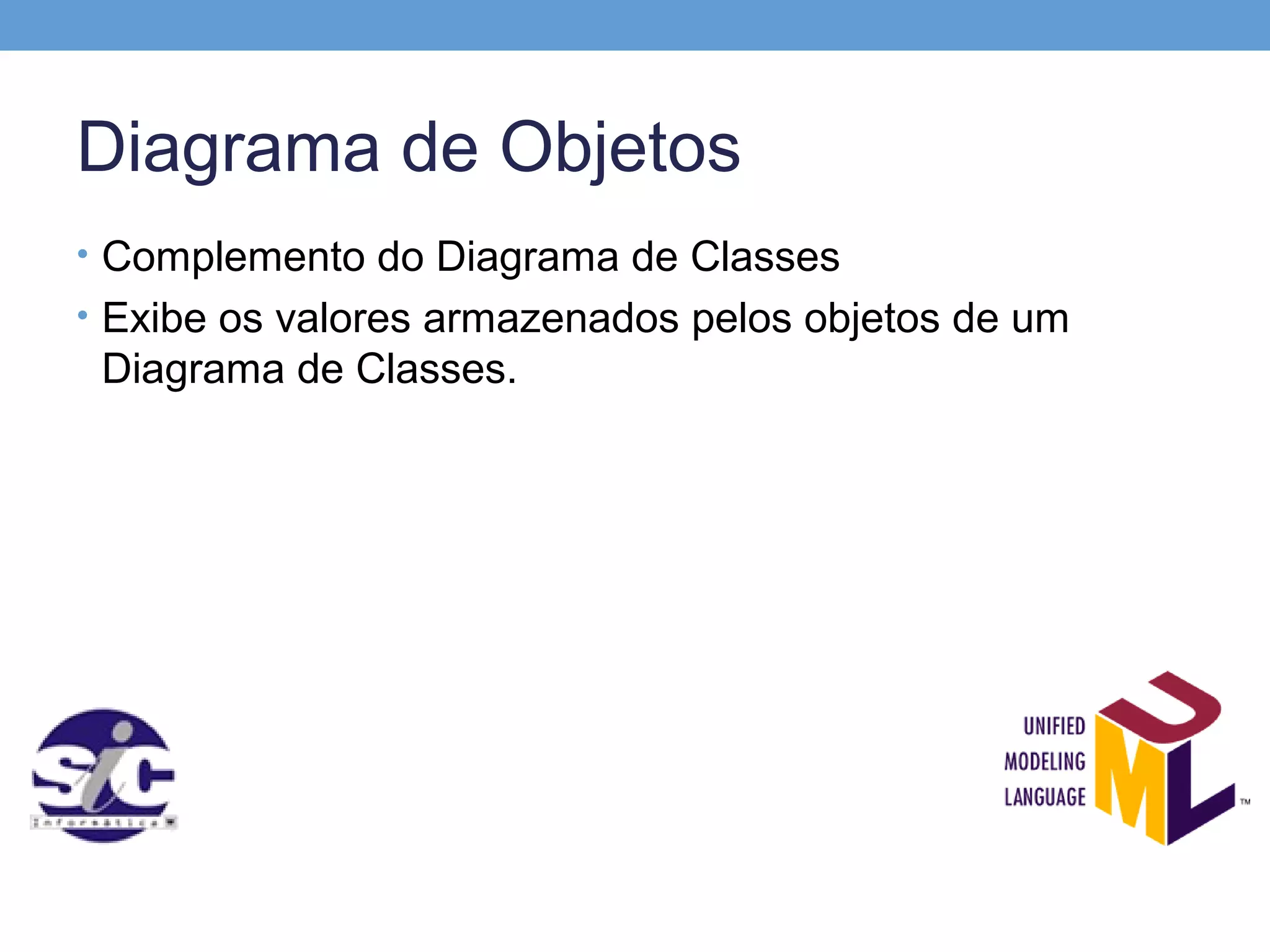 Diagrama de Objetos
• Complemento do Diagrama de Classes
• Exibe os valores armazenados pelos objetos de um
 Diagrama de Classes.
 