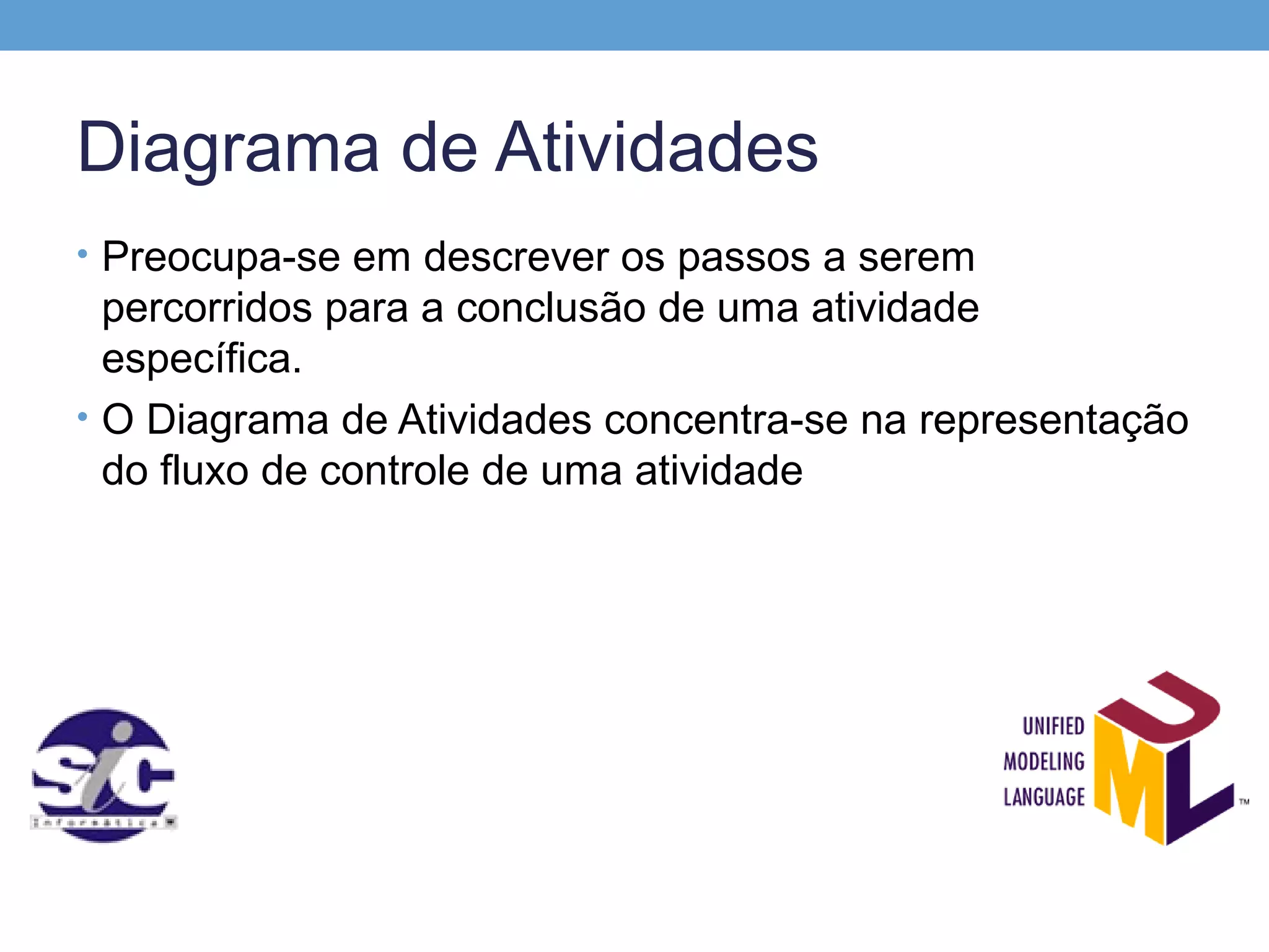 Diagrama de Atividades
• Preocupa-se em descrever os passos a serem
  percorridos para a conclusão de uma atividade
  específica.
• O Diagrama de Atividades concentra-se na representação
  do fluxo de controle de uma atividade
 