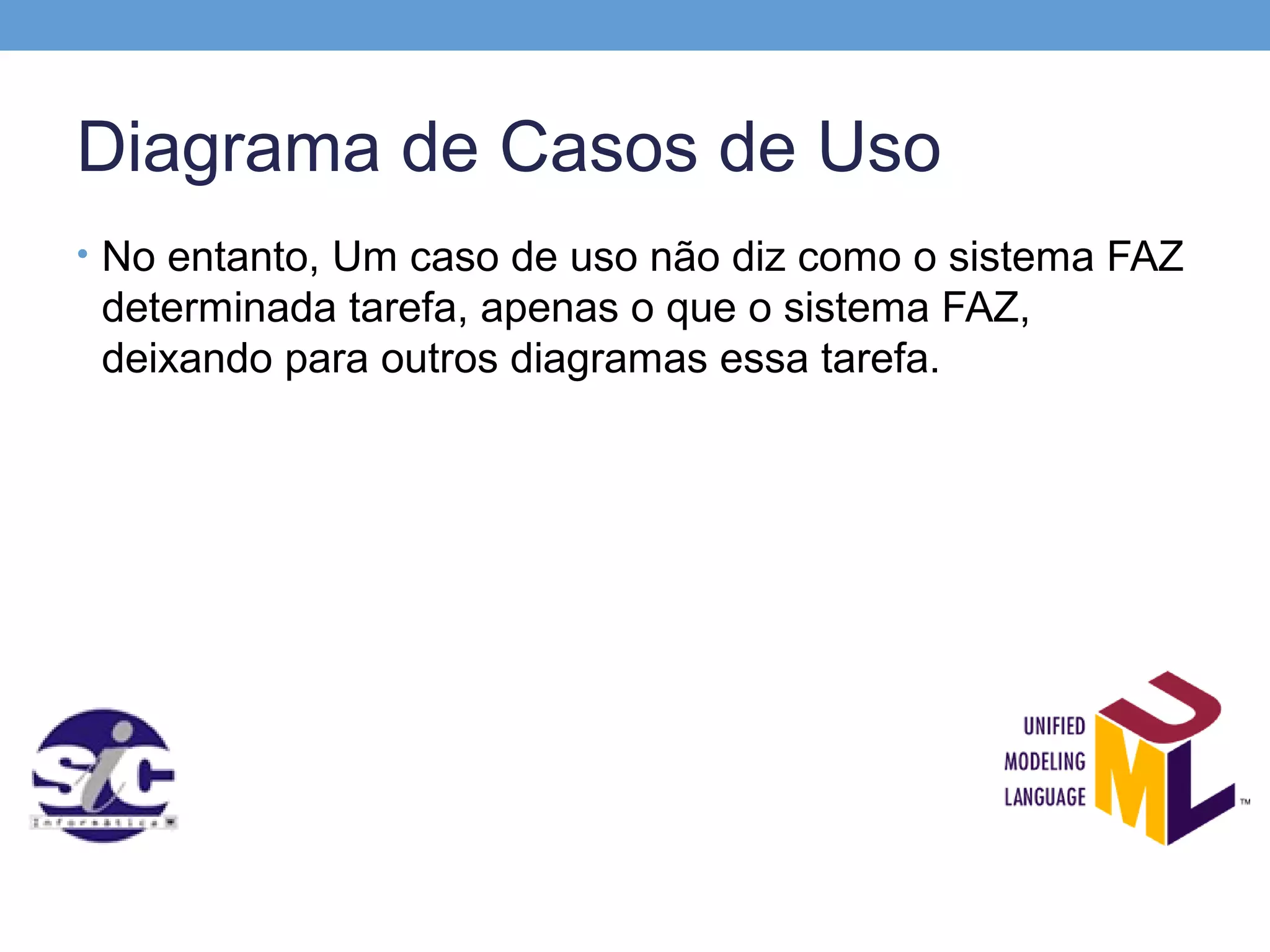 Diagrama de Casos de Uso
• No entanto, Um caso de uso não diz como o sistema FAZ
 determinada tarefa, apenas o que o sistema FAZ,
 deixando para outros diagramas essa tarefa.
 