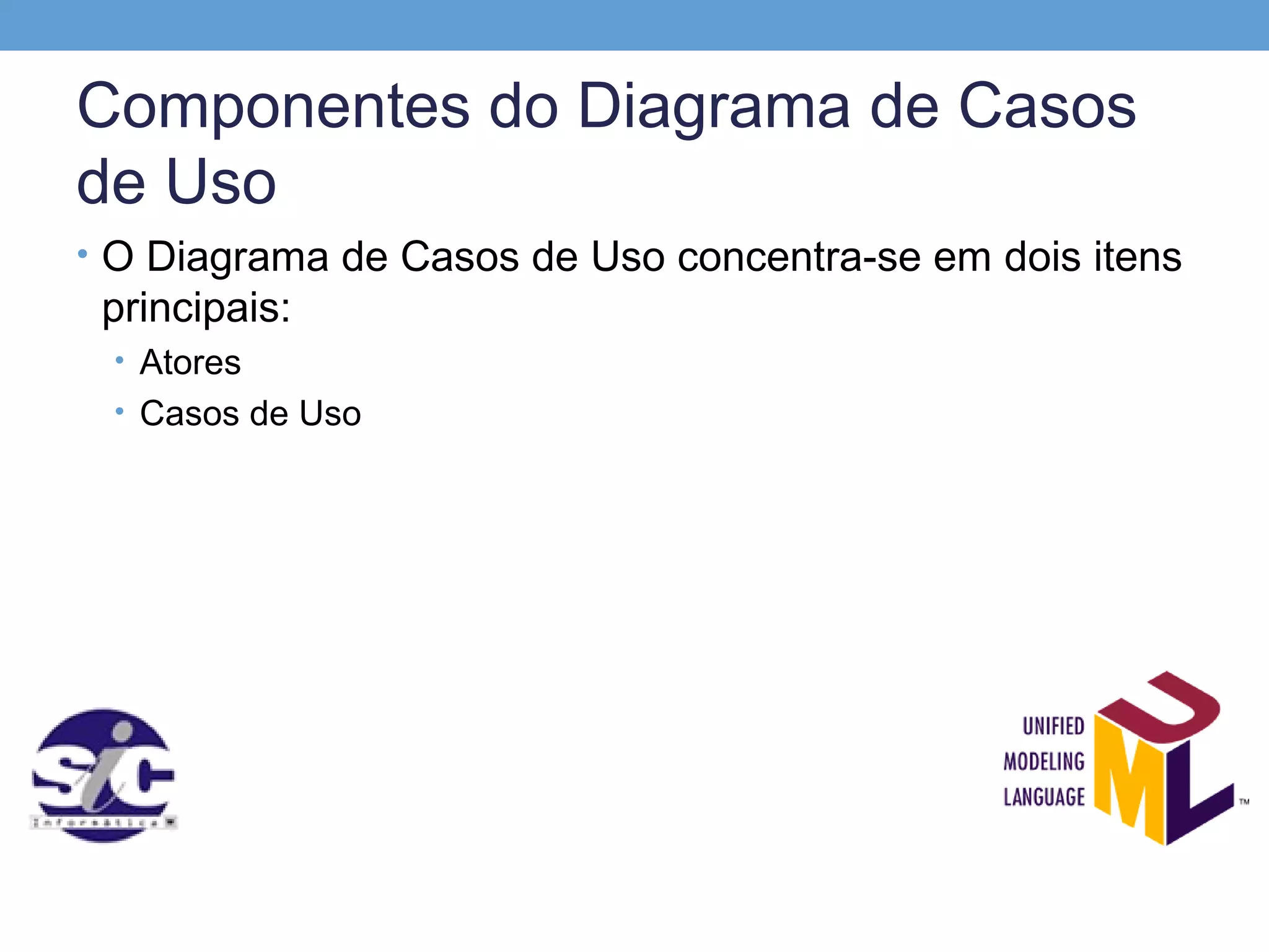 Componentes do Diagrama de Casos
de Uso
• O Diagrama de Casos de Uso concentra-se em dois itens
 principais:
 • Atores
 • Casos de Uso
 