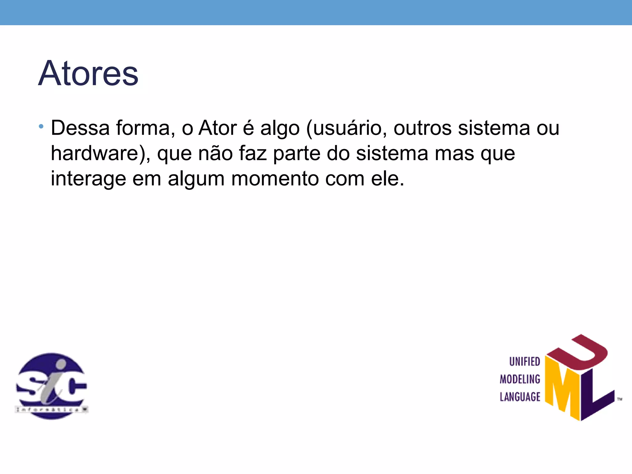 Atores
• Dessa forma, o Ator é algo (usuário, outros sistema ou
 hardware), que não faz parte do sistema mas que
 interage em algum momento com ele.
 