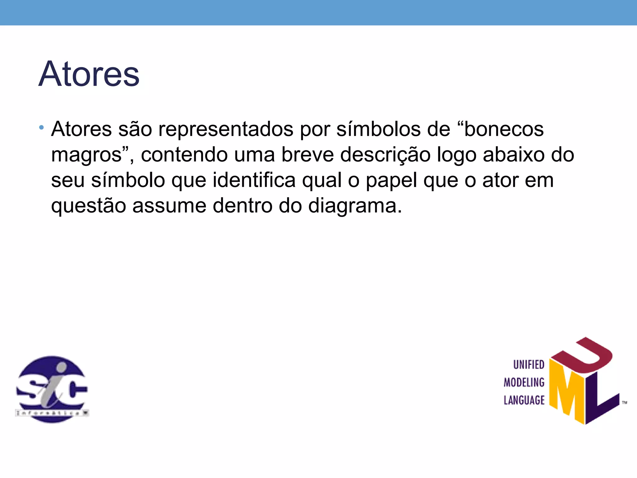 Atores
• Atores são representados por símbolos de “bonecos
 magros”, contendo uma breve descrição logo abaixo do
 seu símbolo que identifica qual o papel que o ator em
 questão assume dentro do diagrama.
 