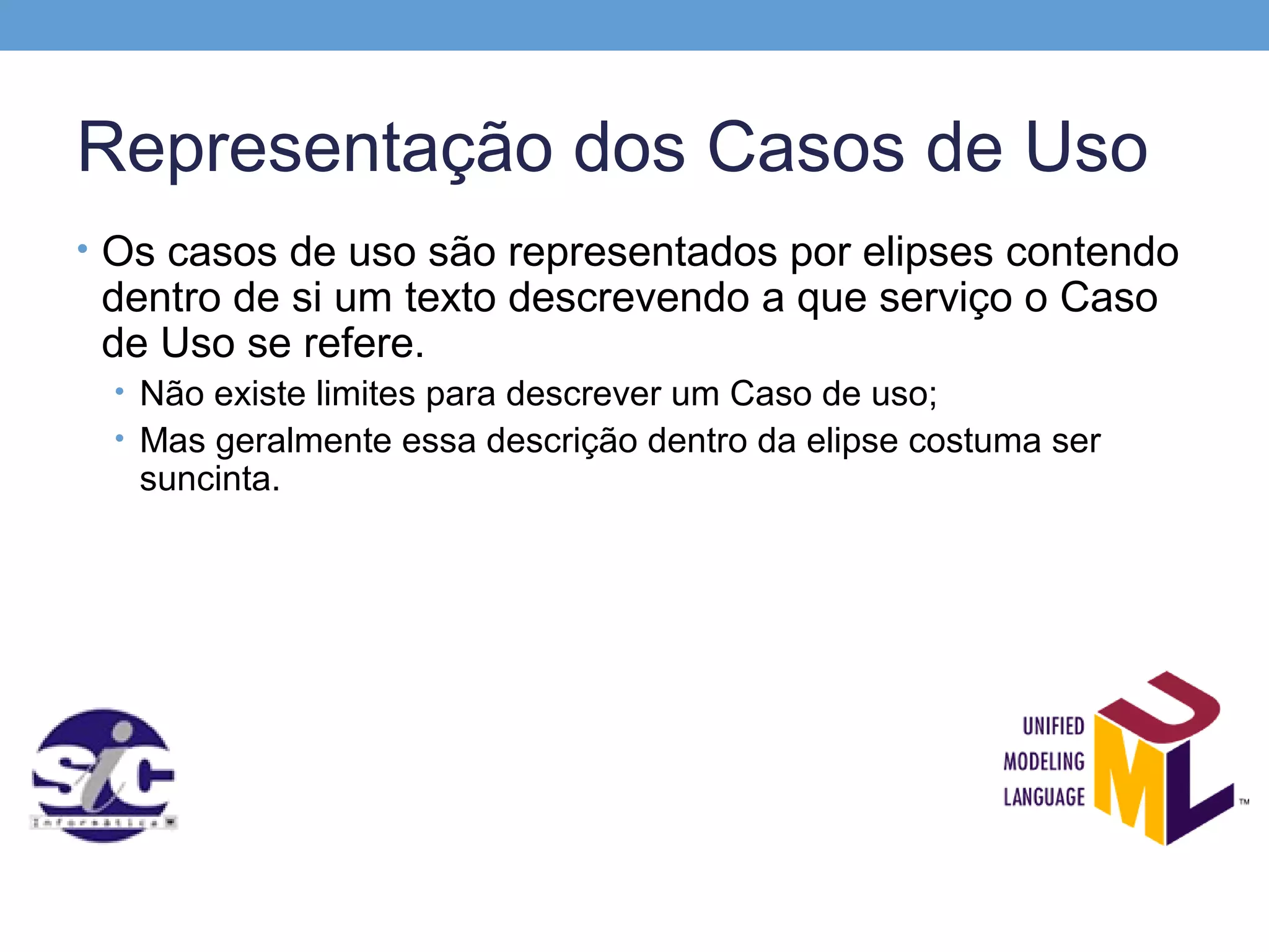 Representação dos Casos de Uso
• Os casos de uso são representados por elipses contendo
 dentro de si um texto descrevendo a que serviço o Caso
 de Uso se refere.
 • Não existe limites para descrever um Caso de uso;
 • Mas geralmente essa descrição dentro da elipse costuma ser
   suncinta.
 